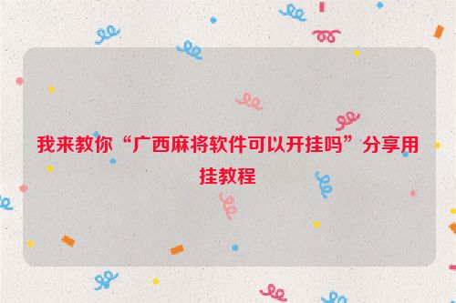 我来教你“广西麻将软件可以开挂吗”分享用挂教程