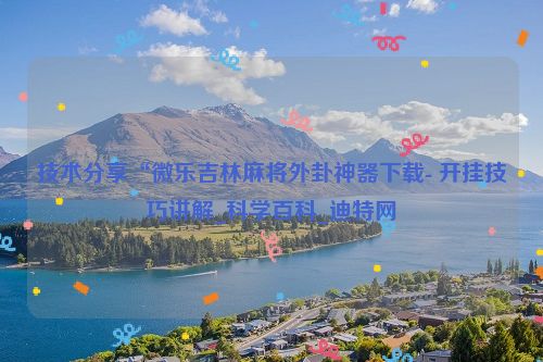 技术分享“微乐吉林麻将外卦神器下载- 开挂技巧讲解_科学百科_迪特网