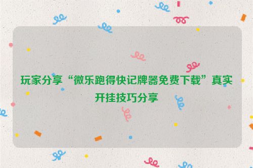 玩家分享“微乐跑得快记牌器免费下载”真实开挂技巧分享