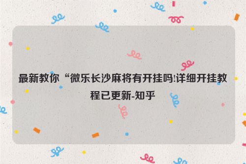 最新教你“微乐长沙麻将有开挂吗!详细开挂教程已更新-知乎
