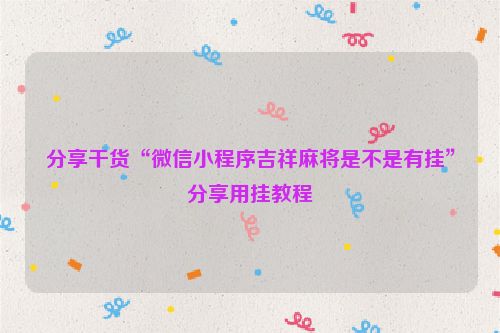分享干货“微信小程序吉祥麻将是不是有挂”分享用挂教程