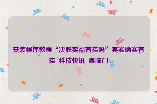 安装程序教程“决胜奕福有挂吗”其实确实有挂_科技快讯_喜临门