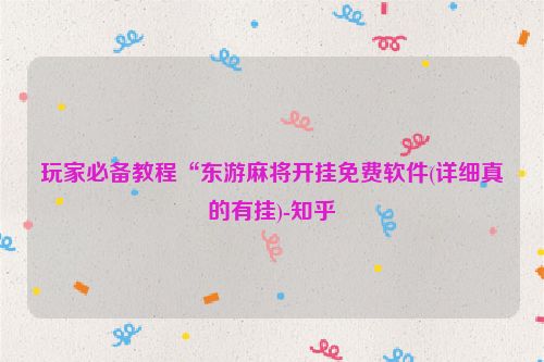 玩家必备教程“东游麻将开挂免费软件(详细真的有挂)-知乎