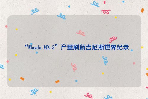 “Mazda MX-5”产量刷新吉尼斯世界纪录