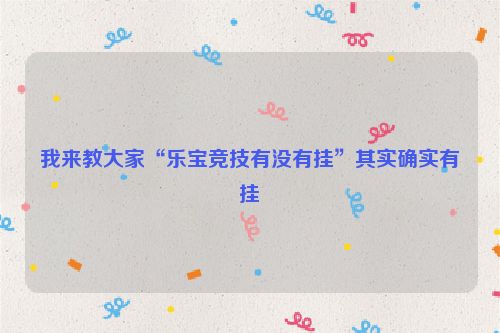 我来教大家“乐宝竞技有没有挂”其实确实有挂