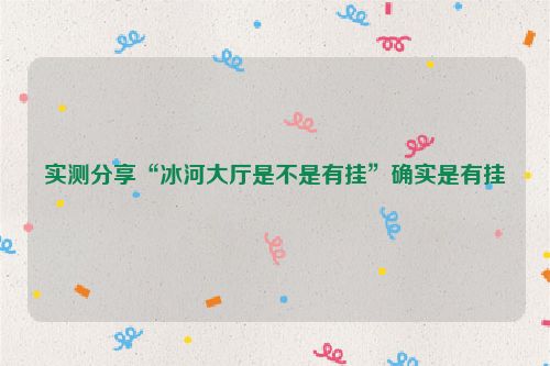 实测分享“冰河大厅是不是有挂”确实是有挂