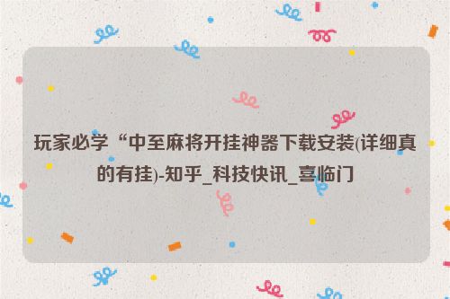 玩家必学“中至麻将开挂神器下载安装(详细真的有挂)-知乎_科技快讯_喜临门