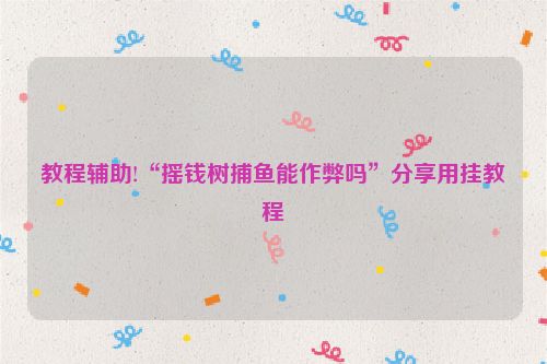 教程辅助!“摇钱树捕鱼能作弊吗”分享用挂教程
