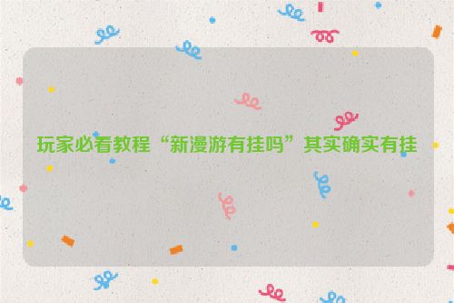 玩家必看教程“新漫游有挂吗”其实确实有挂