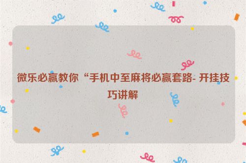 微乐必赢教你“手机中至麻将必赢套路- 开挂技巧讲解