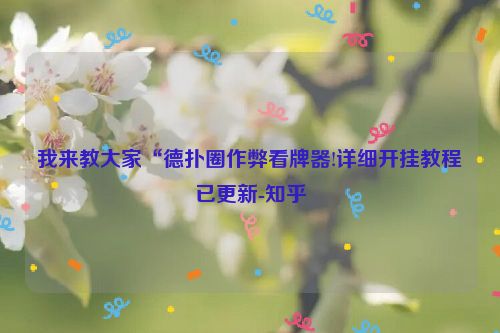 我来教大家“德扑圈作弊看牌器!详细开挂教程已更新-知乎