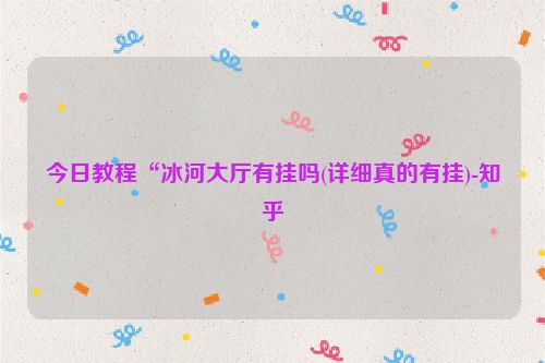 今日教程“冰河大厅有挂吗(详细真的有挂)-知乎