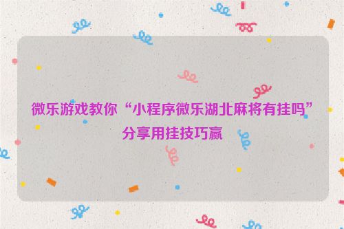 微乐游戏教你“小程序微乐湖北麻将有挂吗”分享用挂技巧赢