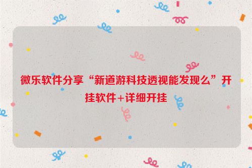 微乐软件分享“新道游科技透视能发现么”开挂软件+详细开挂