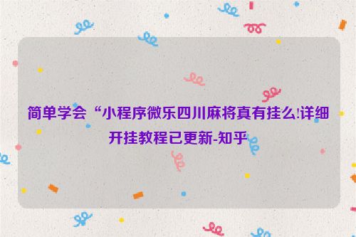 简单学会“小程序微乐四川麻将真有挂么!详细开挂教程已更新-知乎