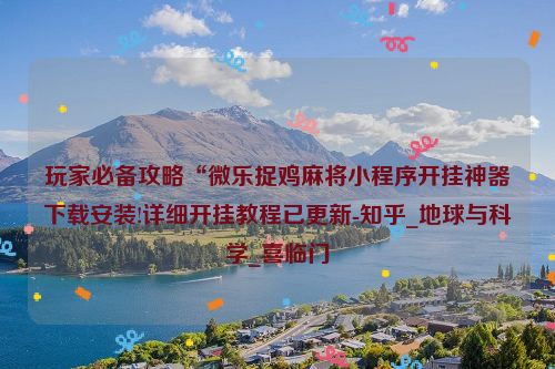 玩家必备攻略“微乐捉鸡麻将小程序开挂神器下载安装!详细开挂教程已更新-知乎_地球与科学_喜临门