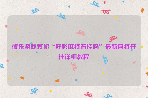 微乐游戏教你“好彩麻将有挂吗”最新麻将开挂详细教程