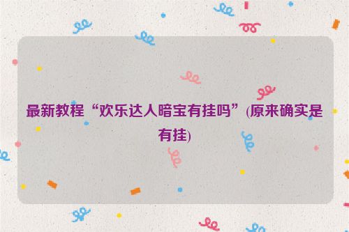 最新教程“欢乐达人暗宝有挂吗”(原来确实是有挂)