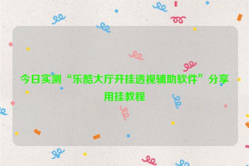 今日实测“乐酷大厅开挂透视辅助软件”分享用挂教程