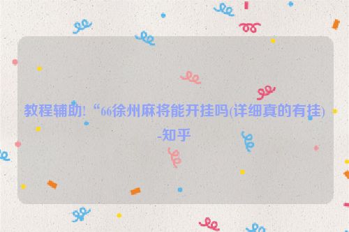 教程辅助!“66徐州麻将能开挂吗(详细真的有挂)-知乎