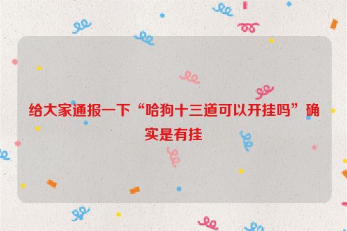 给大家通报一下“哈狗十三道可以开挂吗”确实是有挂