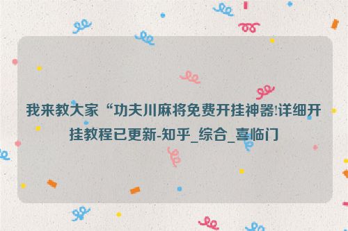 我来教大家“功夫川麻将免费开挂神器!详细开挂教程已更新-知乎_综合_喜临门