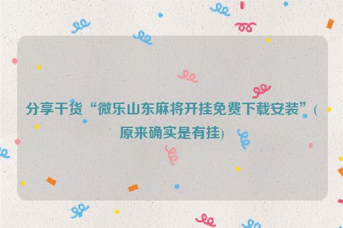 分享干货“微乐山东麻将开挂免费下载安装”(原来确实是有挂)