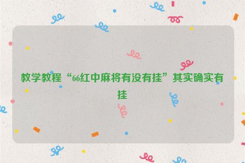 教学教程“66红中麻将有没有挂”其实确实有挂