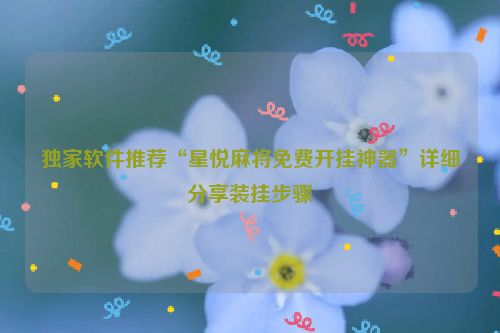 独家软件推荐“星悦麻将免费开挂神器”详细分享装挂步骤