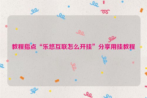 教程指点“乐悠互联怎么开挂”分享用挂教程