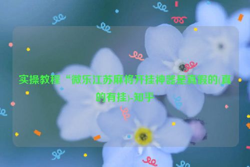 实操教程“微乐江苏麻将开挂神器是真假的(真的有挂)-知乎