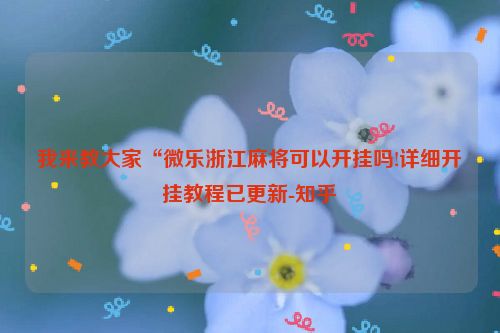 我来教大家“微乐浙江麻将可以开挂吗!详细开挂教程已更新-知乎
