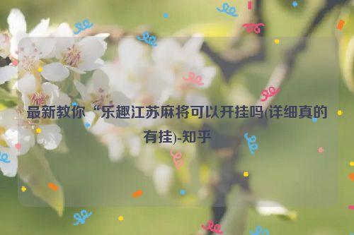 最新教你“乐趣江苏麻将可以开挂吗(详细真的有挂)-知乎