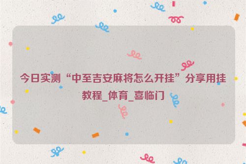今日实测“中至吉安麻将怎么开挂”分享用挂教程_体育_喜临门