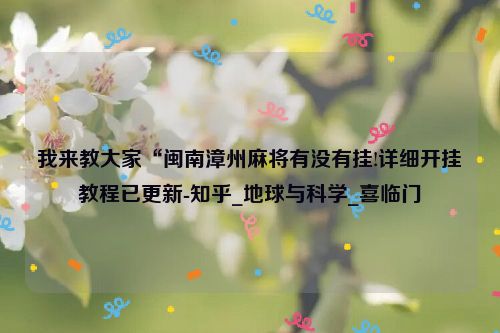 我来教大家“闽南漳州麻将有没有挂!详细开挂教程已更新-知乎_地球与科学_喜临门