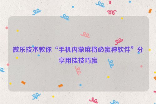 微乐技术教你“手机内蒙麻将必赢神软件”分享用挂技巧赢