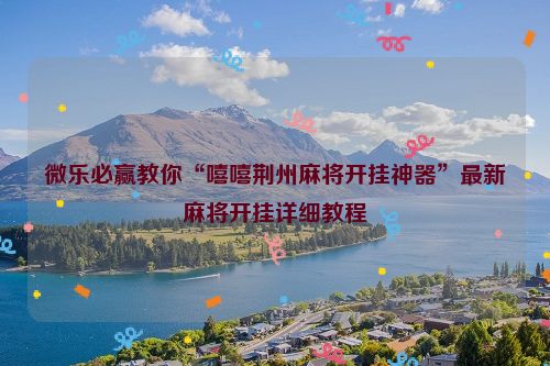 微乐必赢教你“嘻嘻荆州麻将开挂神器”最新麻将开挂详细教程