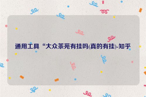 通用工具“大众茶苑有挂吗(真的有挂)-知乎