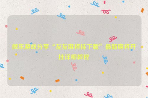 微乐游戏分享“友友麻将挂下载”最新麻将开挂详细教程
