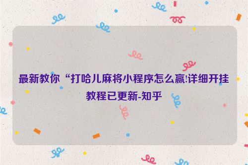 最新教你“打哈儿麻将小程序怎么赢!详细开挂教程已更新-知乎