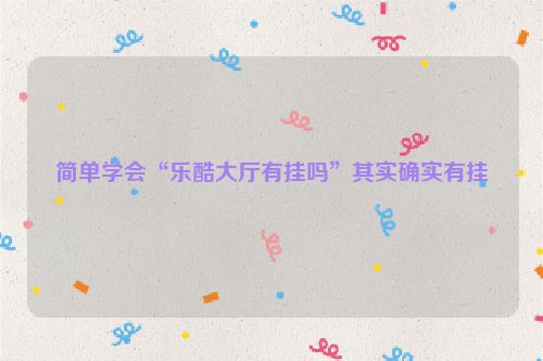 简单学会“乐酷大厅有挂吗”其实确实有挂