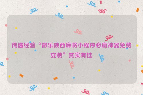 传递经验“微乐陕西麻将小程序必赢神器免费安装”其实有挂