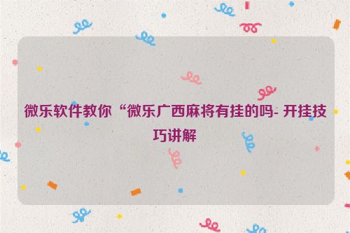 微乐软件教你“微乐广西麻将有挂的吗- 开挂技巧讲解