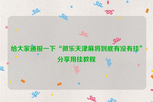 给大家通报一下“微乐天津麻将到底有没有挂”分享用挂教程