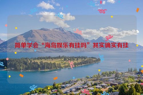 简单学会“海岛娱乐有挂吗”其实确实有挂