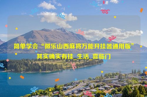 简单学会“微乐山西麻将万能开挂器通用版”其实确实有挂_生活_喜临门