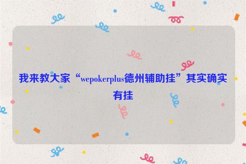 我来教大家“wepokerplus德州辅助挂”其实确实有挂