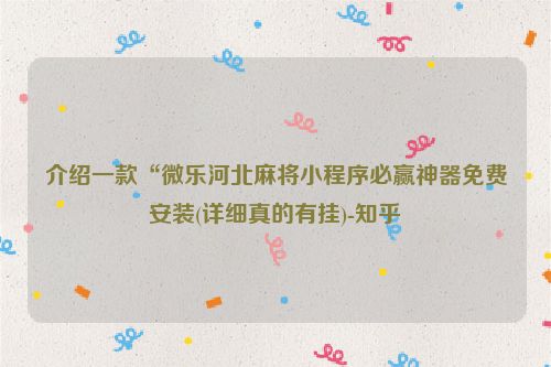 介绍一款“微乐河北麻将小程序必赢神器免费安装(详细真的有挂)-知乎