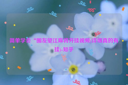 简单学会“圈友望江麻将开挂视频(详细真的有挂)-知乎