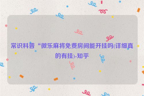 常识科普“微乐麻将免费房间能开挂吗(详细真的有挂)-知乎